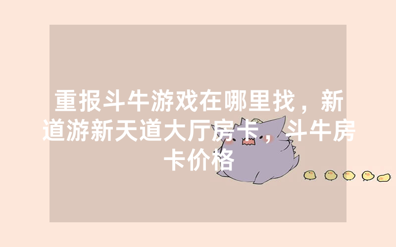 重报斗牛游戏在哪里找，新道游新天道大厅房卡，斗牛房卡价格