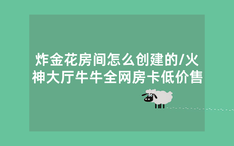 炸金花房间怎么创建的/火神大厅牛牛全网房卡低价售