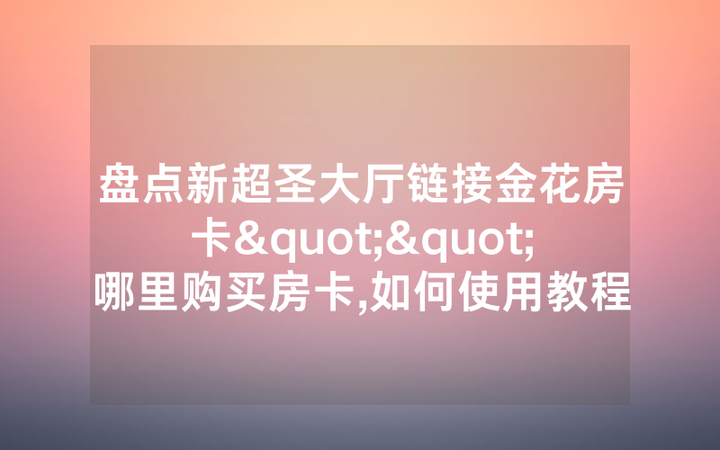 盘点新超圣大厅链接金花房卡""哪里购买房卡,如何使用教程