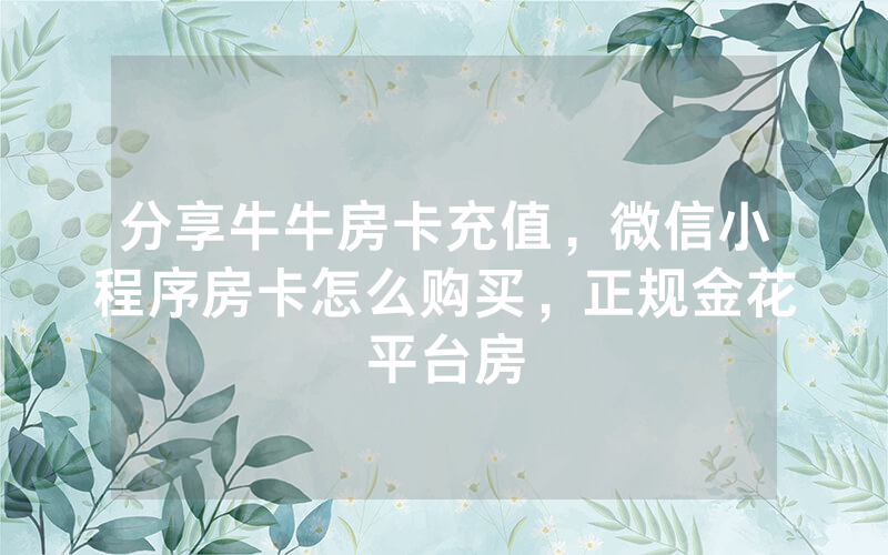 分享牛牛房卡充值，微信小程序房卡怎么购买，正规金花平台房