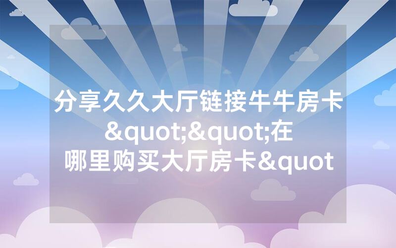 分享久久大厅链接牛牛房卡""在哪里购买大厅房卡"分享充值