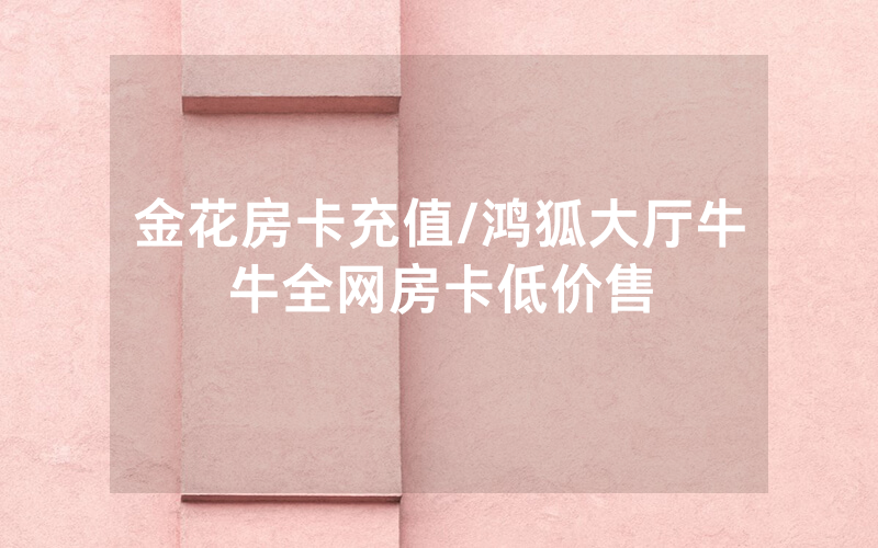 金花房卡充值/鸿狐大厅牛牛全网房卡低价售