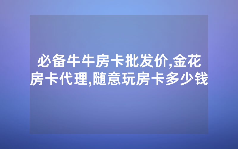 必备牛牛房卡批发价,金花房卡代理,随意玩房卡多少钱