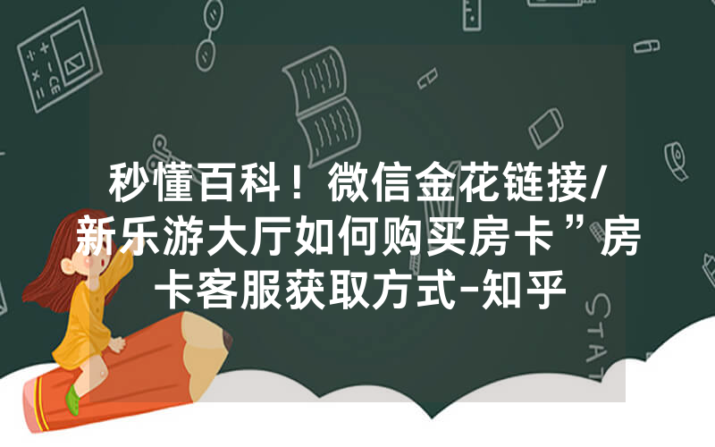 秒懂百科！微信金花链接/新乐游大厅如何购买房卡”房卡客服获取方式-知乎
