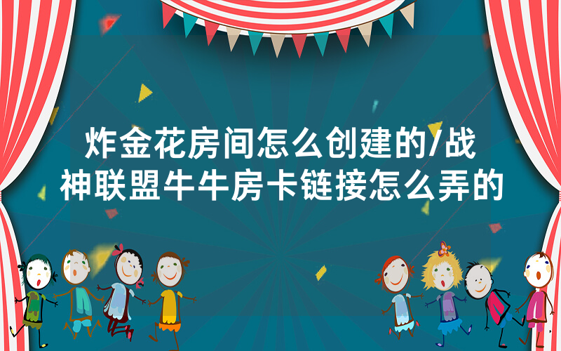 炸金花房间怎么创建的/战神联盟牛牛房卡链接怎么弄的