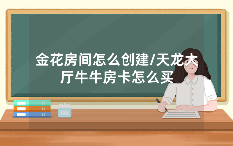 金花房间怎么创建/天龙大厅牛牛房卡怎么买