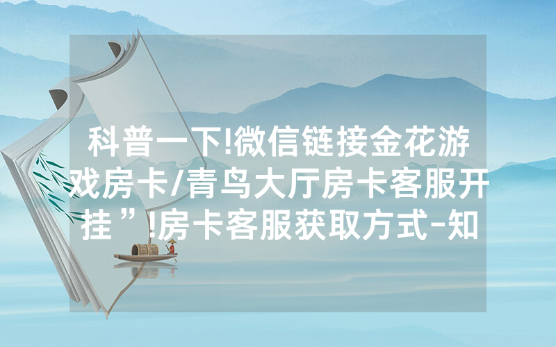 科普一下!微信链接金花游戏房卡/青鸟大厅房卡客服开挂”!房卡客服获取方式-知乎