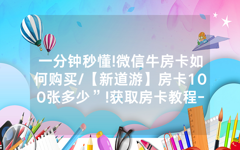 一分钟秒懂!微信牛房卡如何购买/【新道游】房卡100张多少”!获取房卡教程-知乎