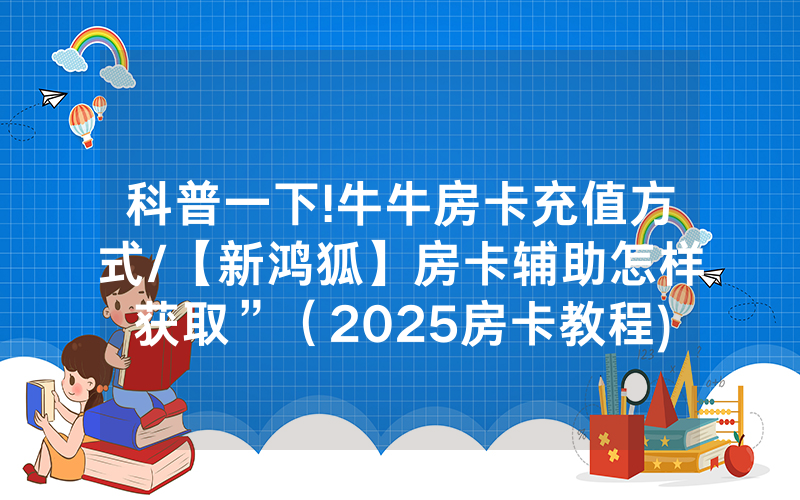 科普一下!牛牛房卡充值方式/【新鸿狐】房卡辅助怎样获取”（2025房卡教程)-知乎