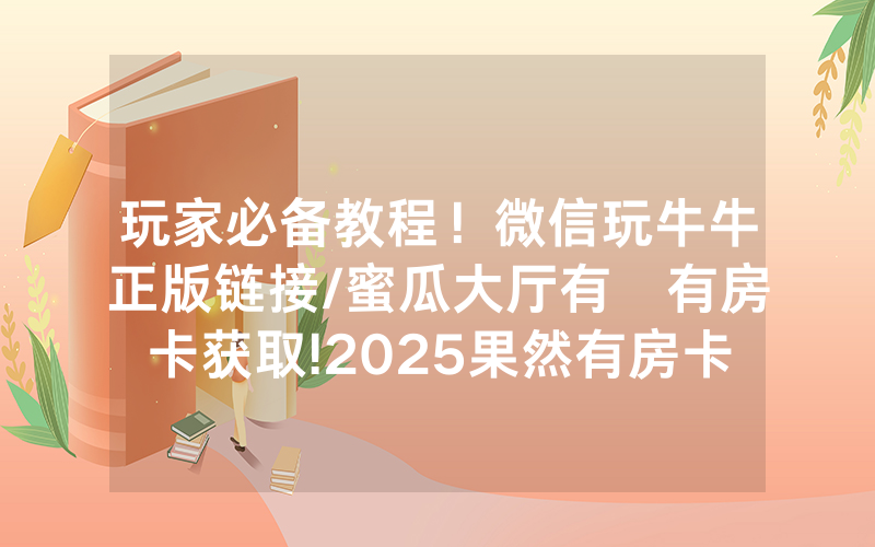 玩家必备教程！微信玩牛牛正版链接/蜜瓜大厅有沒有房卡获取!2025果然有房卡教程