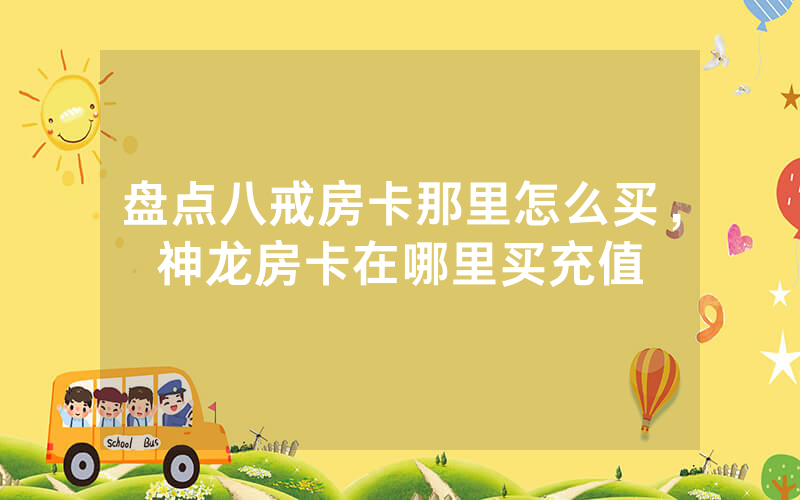 盘点八戒房卡那里怎么买，神龙房卡在哪里买充值