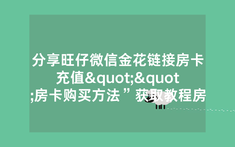 分享旺仔微信金花链接房卡充值""房卡购买方法”获取教程房