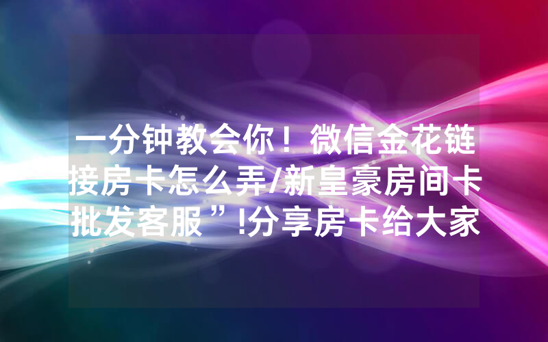 一分钟教会你！微信金花链接房卡怎么弄/新皇豪房间卡批发客服”!分享房卡给大家
