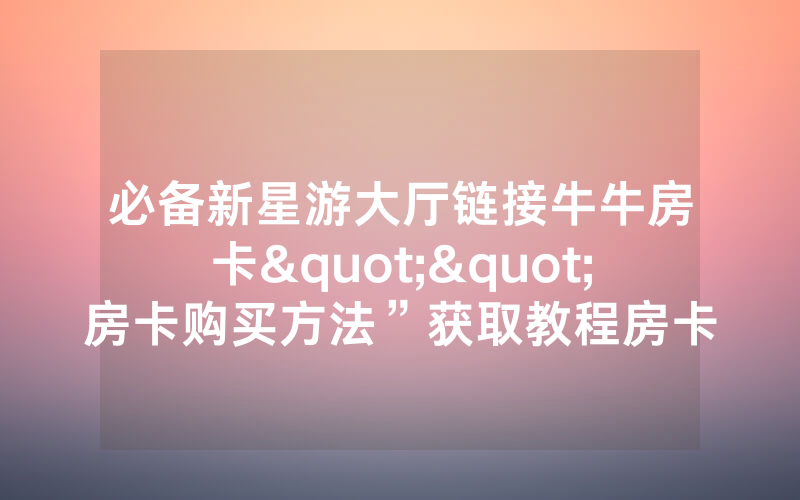 必备新星游大厅链接牛牛房卡""房卡购买方法”获取教程房卡
