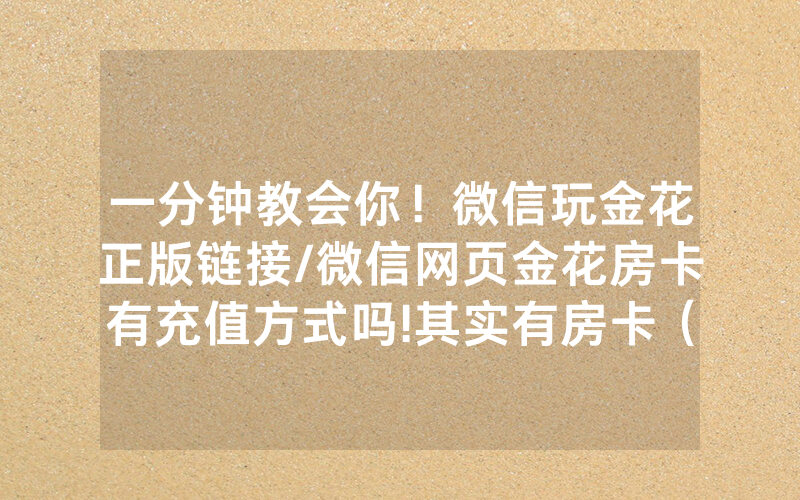 一分钟教会你！微信玩金花正版链接/微信网页金花房卡有充值方式吗!其实有房卡（详细教程）