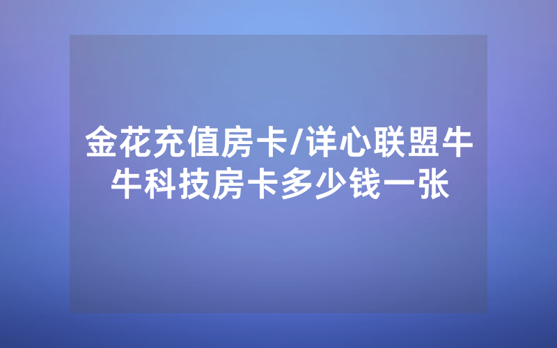 金花充值房卡/详心联盟牛牛科技房卡多少钱一张