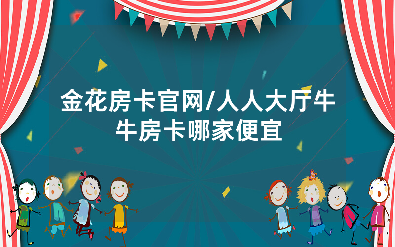 金花房卡官网/人人大厅牛牛房卡哪家便宜