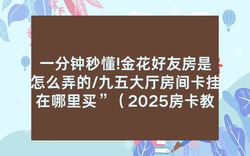 一分钟秒懂!金花好友房是怎么弄的/九五大厅房间卡挂在哪里买”（2025房卡教程)-知乎