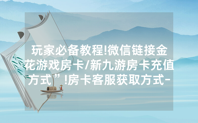 玩家必备教程!微信链接金花游戏房卡/新九游房卡充值方式”!房卡客服获取方式-知乎