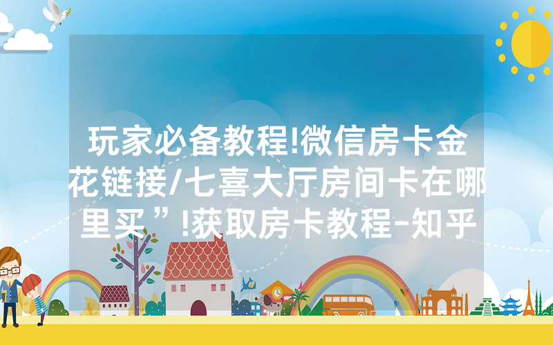 玩家必备教程!微信房卡金花链接/七喜大厅房间卡在哪里买”!获取房卡教程-知乎