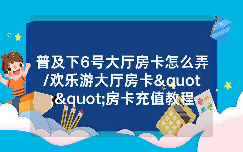 普及下6号大厅房卡怎么弄/欢乐游大厅房卡""房卡充值教程