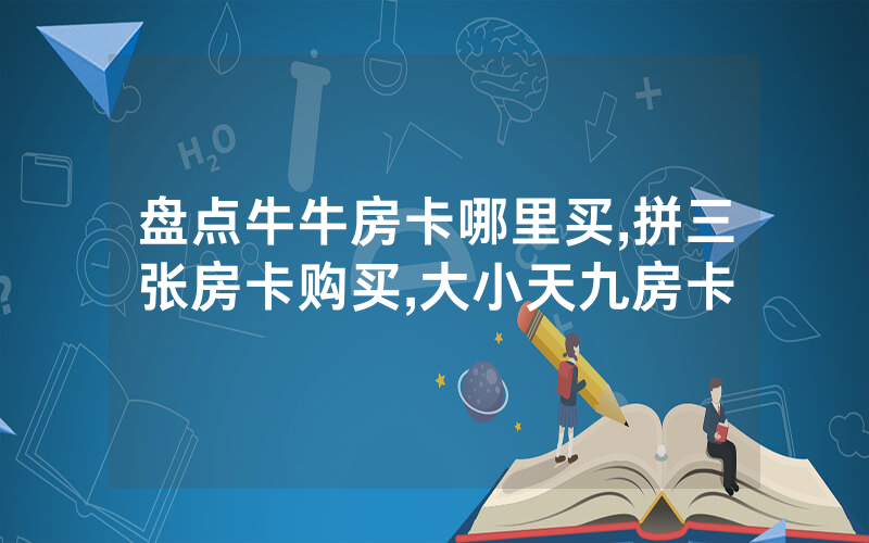 盘点牛牛房卡哪里买,拼三张房卡购买,大小天九房卡