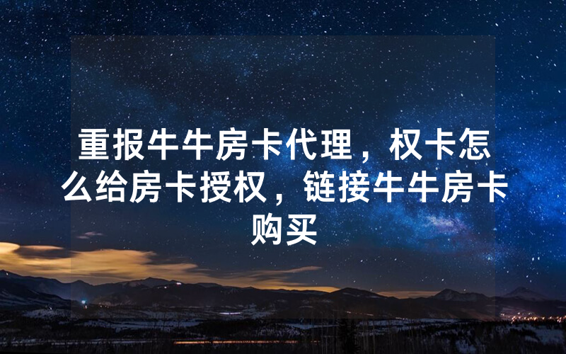 重报牛牛房卡代理，权卡怎么给房卡授权，链接牛牛房卡购买