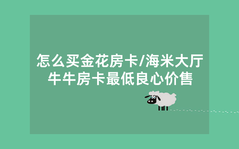 怎么买金花房卡/海米大厅牛牛房卡最低良心价售