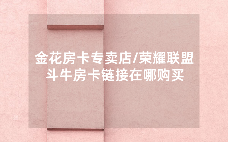 金花房卡专卖店/荣耀联盟斗牛房卡链接在哪购买