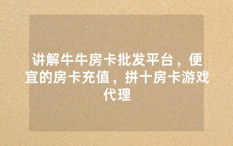 讲解牛牛房卡批发平台，便宜的房卡充值，拼十房卡游戏代理
