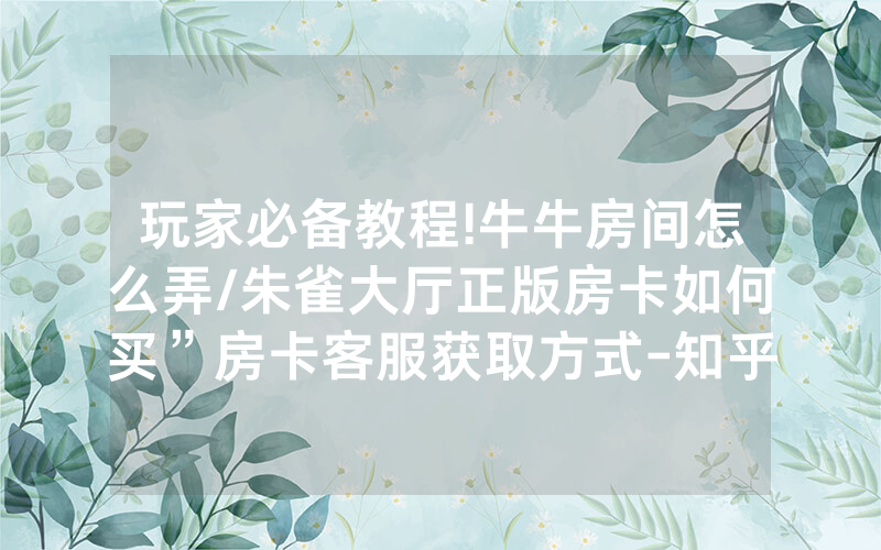 玩家必备教程!牛牛房间怎么弄/朱雀大厅正版房卡如何买”房卡客服获取方式-知乎