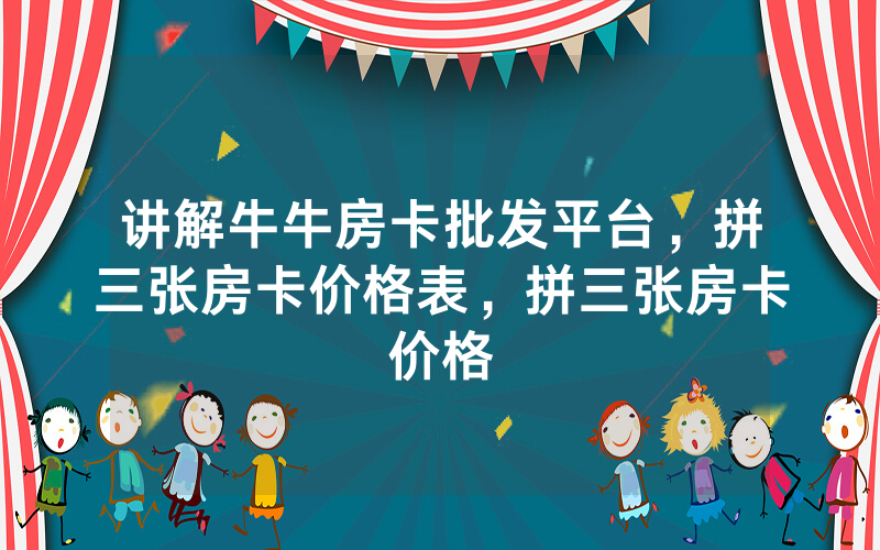 讲解牛牛房卡批发平台，拼三张房卡价格表，拼三张房卡价格