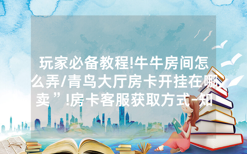 玩家必备教程!牛牛房间怎么弄/青鸟大厅房卡开挂在哪卖”!房卡客服获取方式-知乎