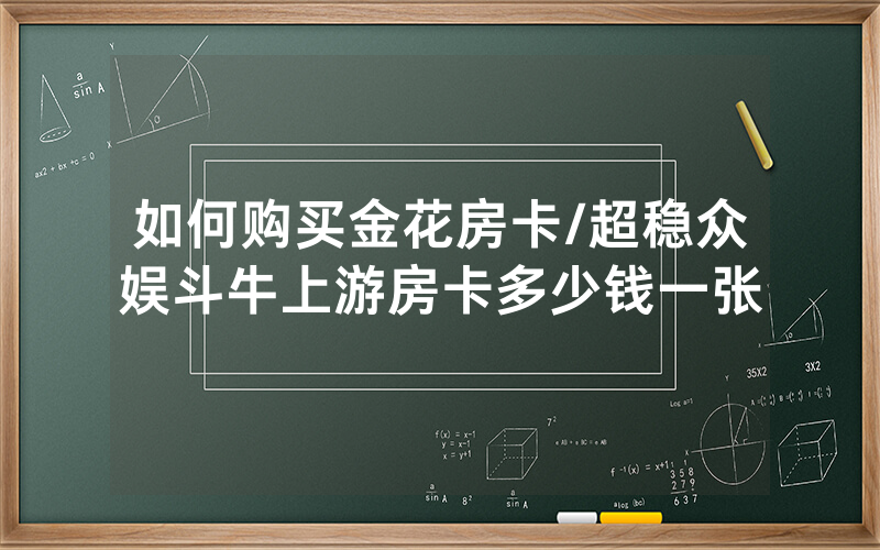 如何购买金花房卡/超稳众娱斗牛上游房卡多少钱一张