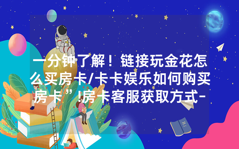 一分钟了解！链接玩金花怎么买房卡/卡卡娱乐如何购买房卡”!房卡客服获取方式-知乎