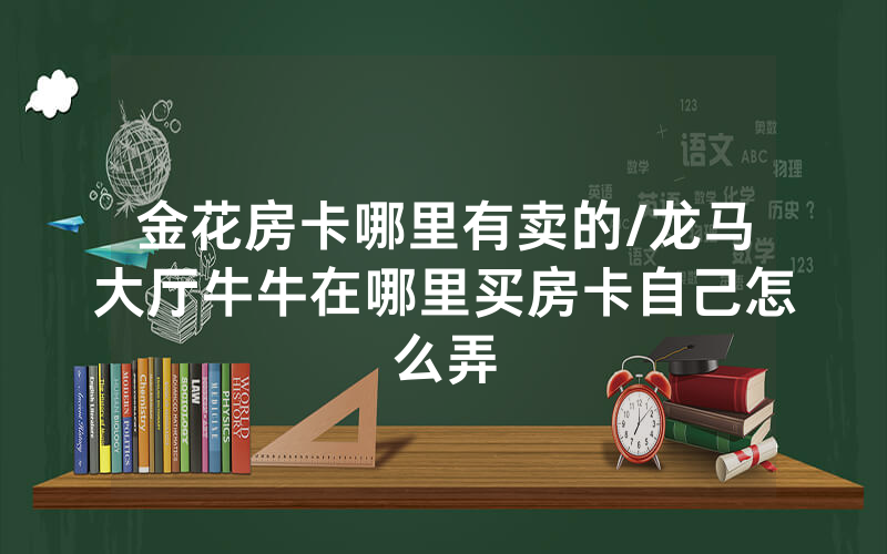 金花房卡哪里有卖的/龙马大厅牛牛在哪里买房卡自己怎么弄