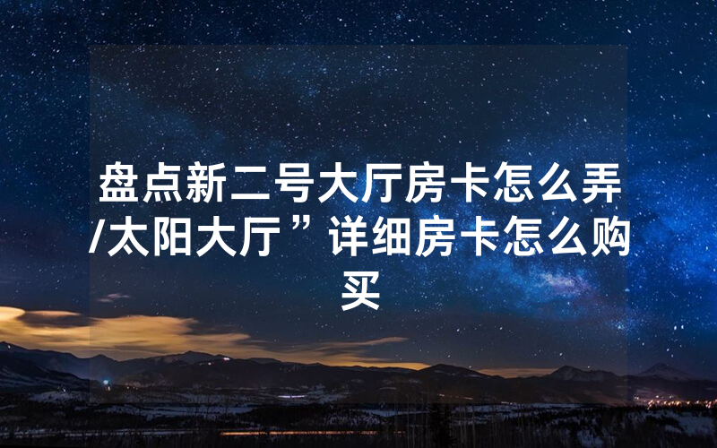 盘点新二号大厅房卡怎么弄/太阳大厅”详细房卡怎么购买