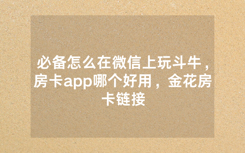 必备怎么在微信上玩斗牛，房卡app哪个好用，金花房卡链接