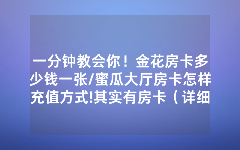 一分钟教会你！金花房卡多少钱一张/蜜瓜大厅房卡怎样充值方式!其实有房卡（详细教程）