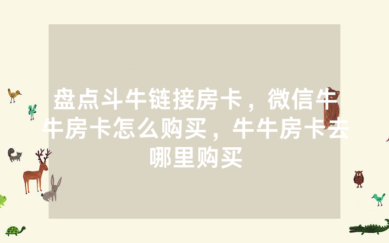 盘点斗牛链接房卡，微信牛牛房卡怎么购买，牛牛房卡去哪里购买