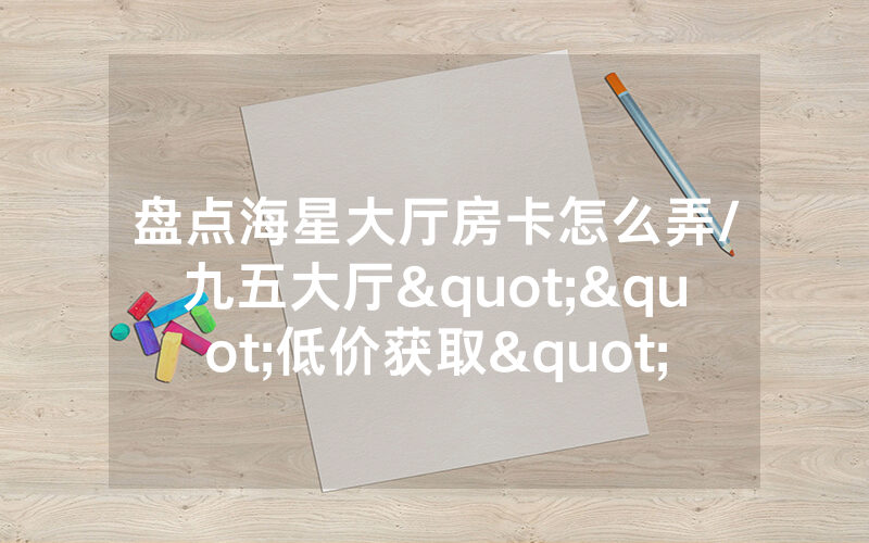 盘点海星大厅房卡怎么弄/九五大厅""低价获取"!’分享房卡