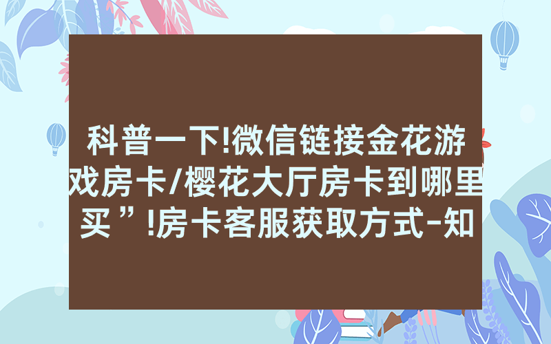 科普一下!微信链接金花游戏房卡/樱花大厅房卡到哪里买”!房卡客服获取方式-知乎