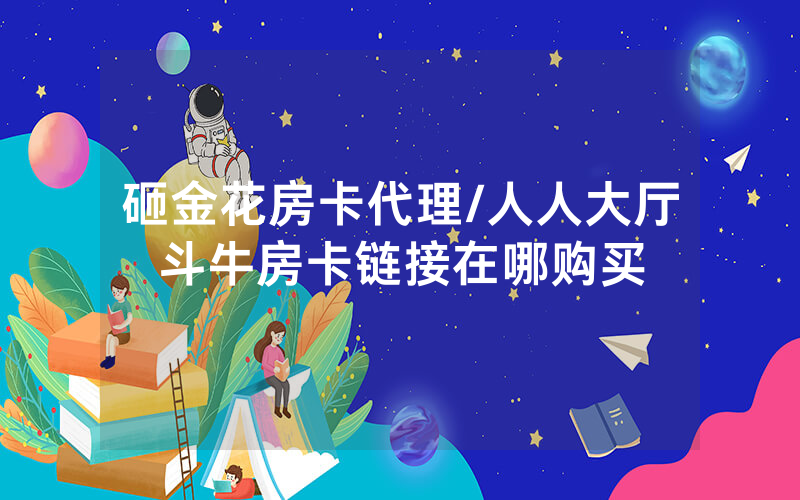 砸金花房卡代理/人人大厅斗牛房卡链接在哪购买