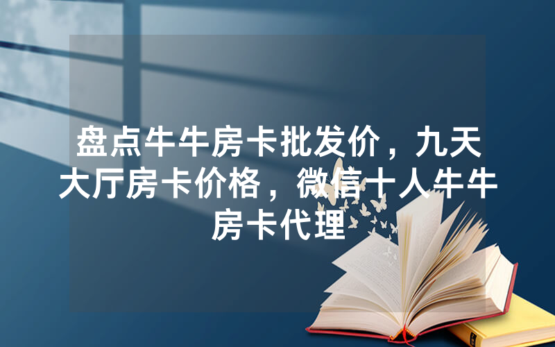盘点牛牛房卡批发价，九天大厅房卡价格，微信十人牛牛房卡代理