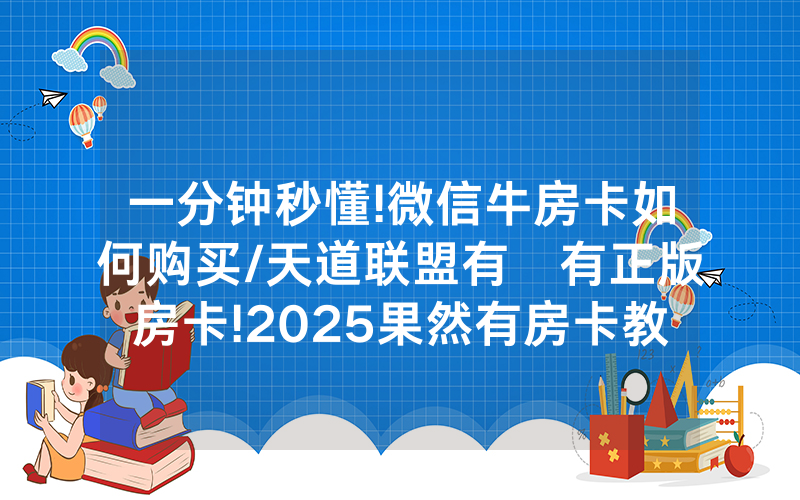 一分钟秒懂!微信牛房卡如何购买/天道联盟有沒有正版房卡!2025果然有房卡教程