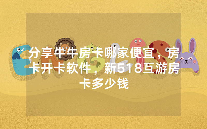 分享牛牛房卡哪家便宜，房卡开卡软件，新518互游房卡多少钱
