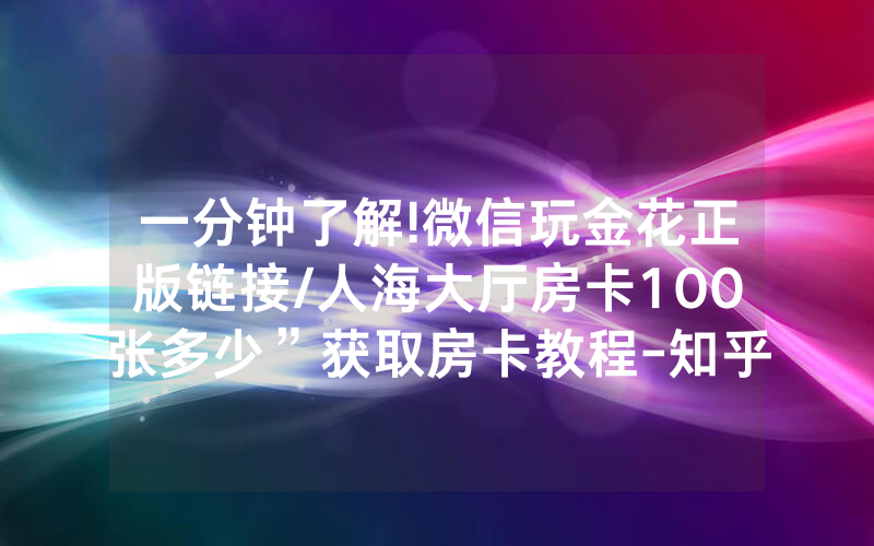一分钟了解!微信玩金花正版链接/人海大厅房卡100张多少”获取房卡教程-知乎