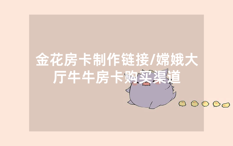 金花房卡制作链接/嫦娥大厅牛牛房卡购买渠道