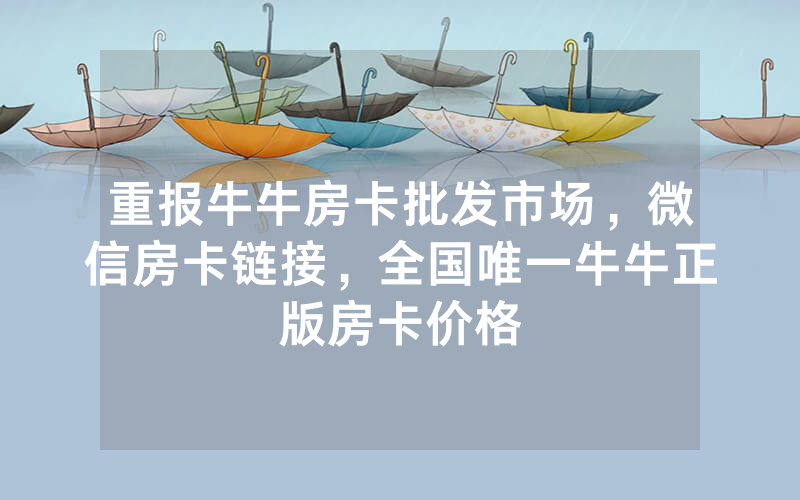 重报牛牛房卡批发市场，微信房卡链接，全国唯一牛牛正版房卡价格