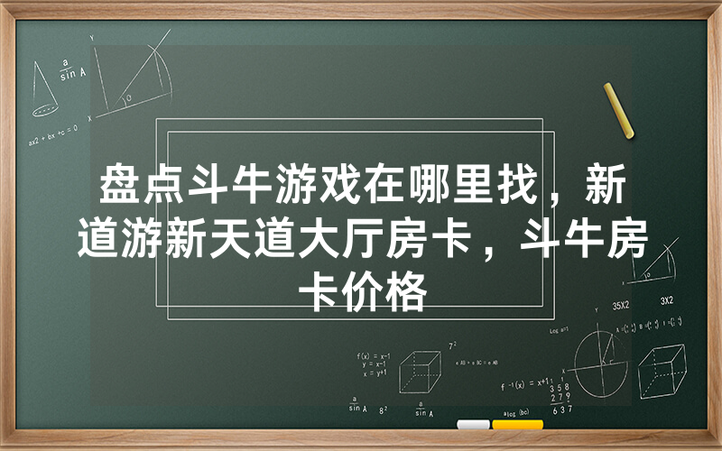 盘点斗牛游戏在哪里找，新道游新天道大厅房卡，斗牛房卡价格